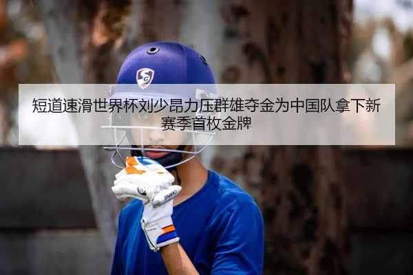 短道速滑世界杯刘少昂力压群雄夺金为中国队拿下新赛季首枚金牌